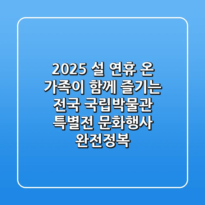 2025 설 연휴, 온 가족이 함께 즐기는 전국 국립박물관 특별전 & 문화행사 완전정복!