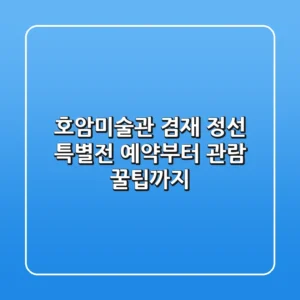 호암미술관 겸재 정선 특별전: 예약부터 관람 꿀팁까지!