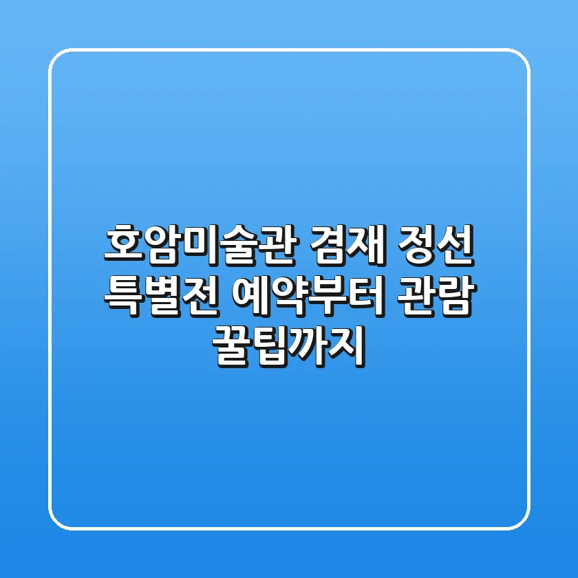 호암미술관 겸재 정선 특별전: 예약부터 관람 꿀팁까지!
