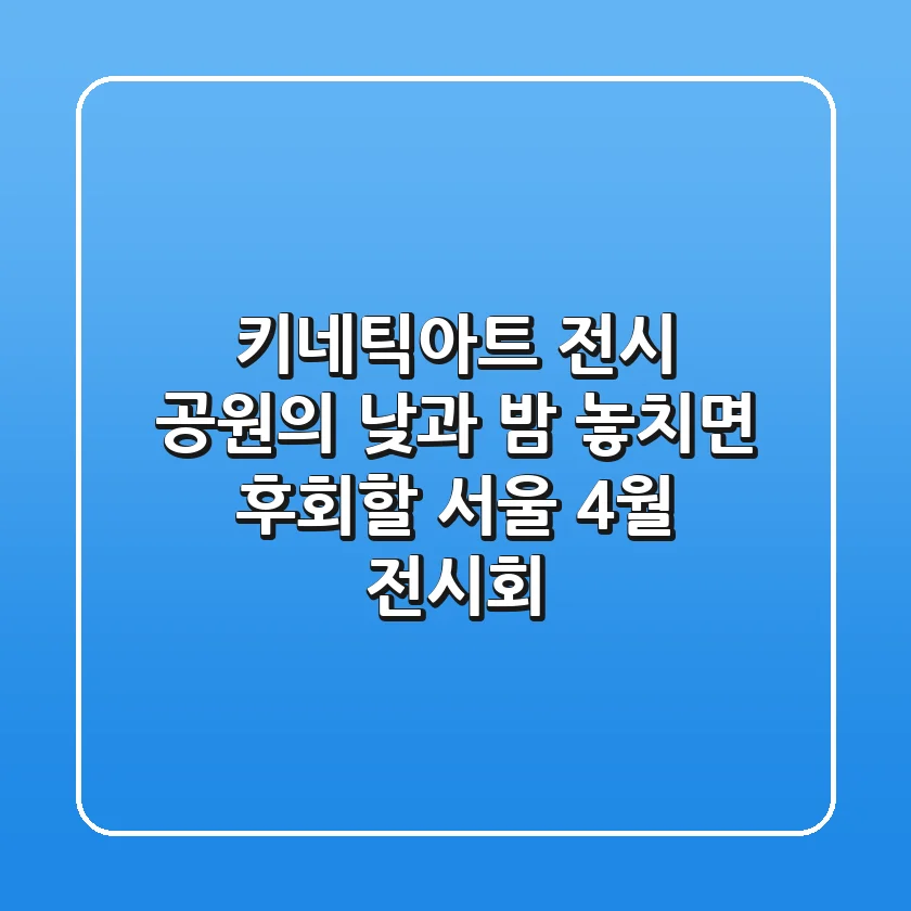 키네틱아트 전시: 공원의 낮과 밤, 놓치면 후회할 서울 4월 전시회