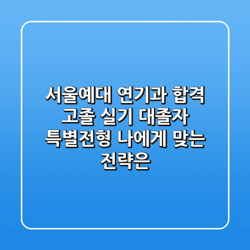 서울예대 연기과 합격, 고졸 실기? 대졸자 특별전형? 나에게 맞는 전략은?