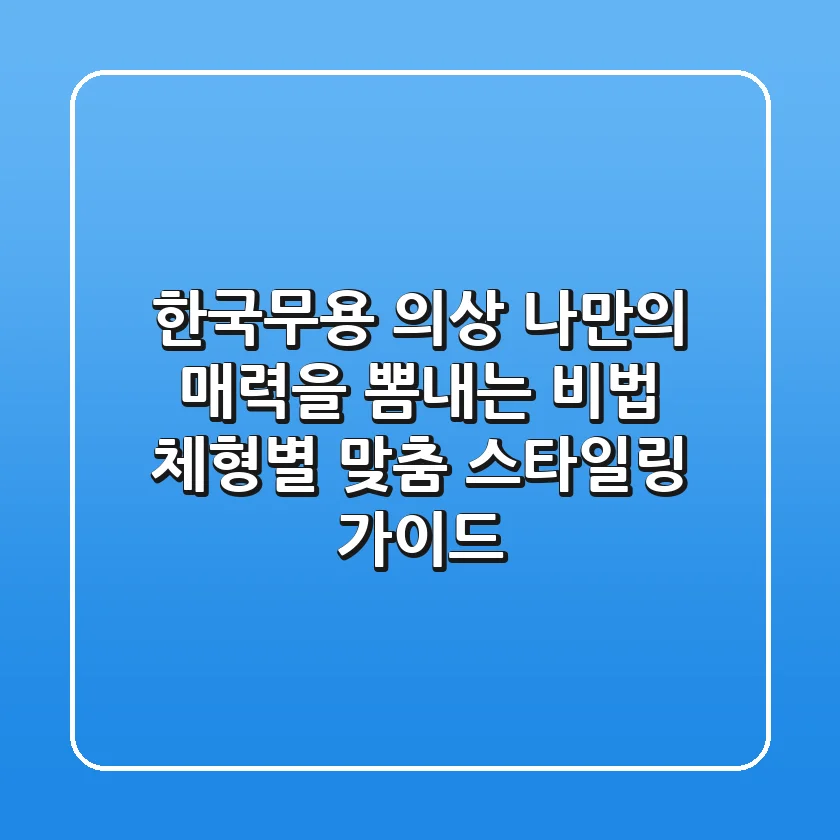 한국무용 의상, 나만의 매력을 뽐내는 비법: 체형별 맞춤 스타일링 가이드