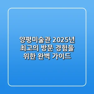 양평미술관, 2025년 최고의 방문 경험을 위한 완벽 가이드
