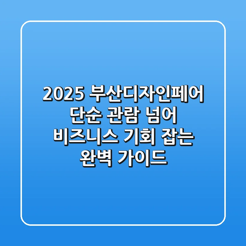 2025 부산디자인페어, 단순 관람 넘어 비즈니스 기회 잡는 완벽 가이드
