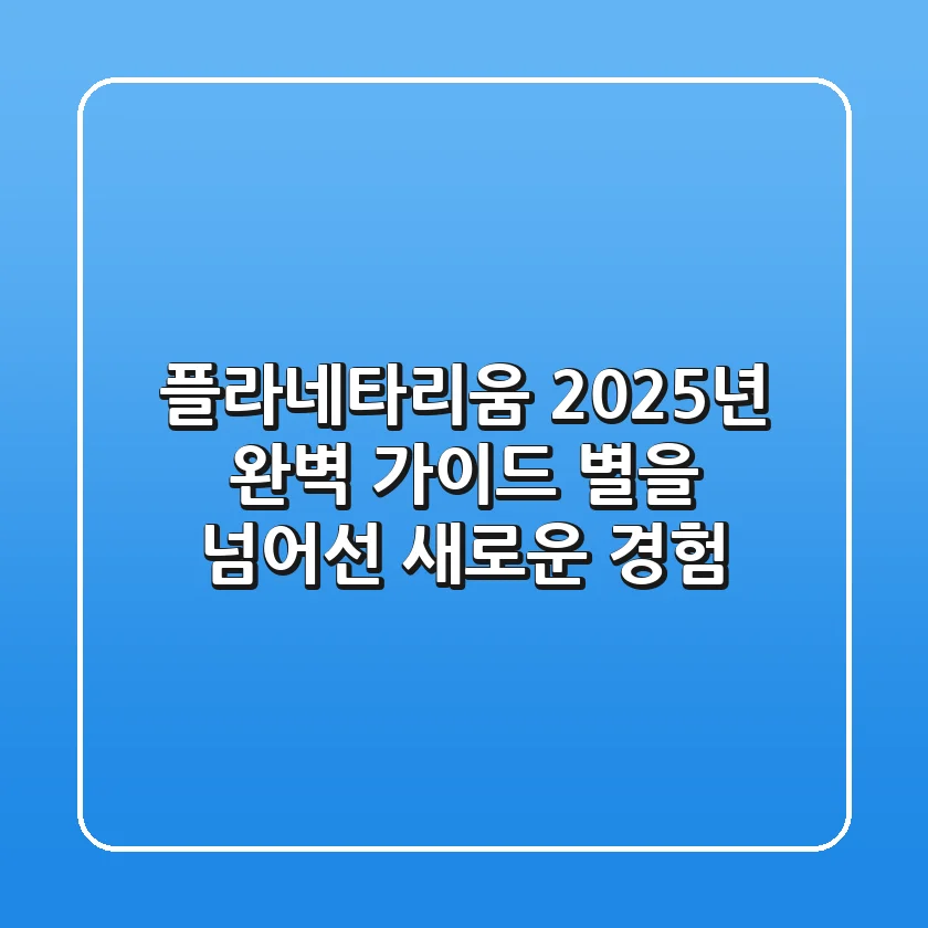 플라네타리움 2025년 완벽 가이드: 별을 넘어선 새로운 경험