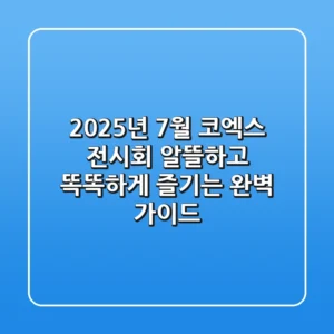 2025년 7월 코엑스 전시회, 알뜰하고 똑똑하게 즐기는 완벽 가이드