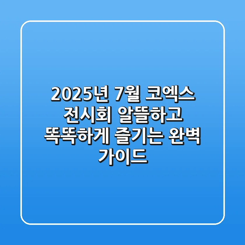 2025년 7월 코엑스 전시회, 알뜰하고 똑똑하게 즐기는 완벽 가이드