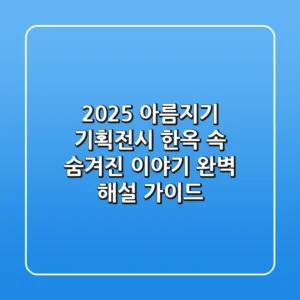 2025 아름지기 기획전시, 한옥 속 숨겨진 이야기 완벽 해설 가이드