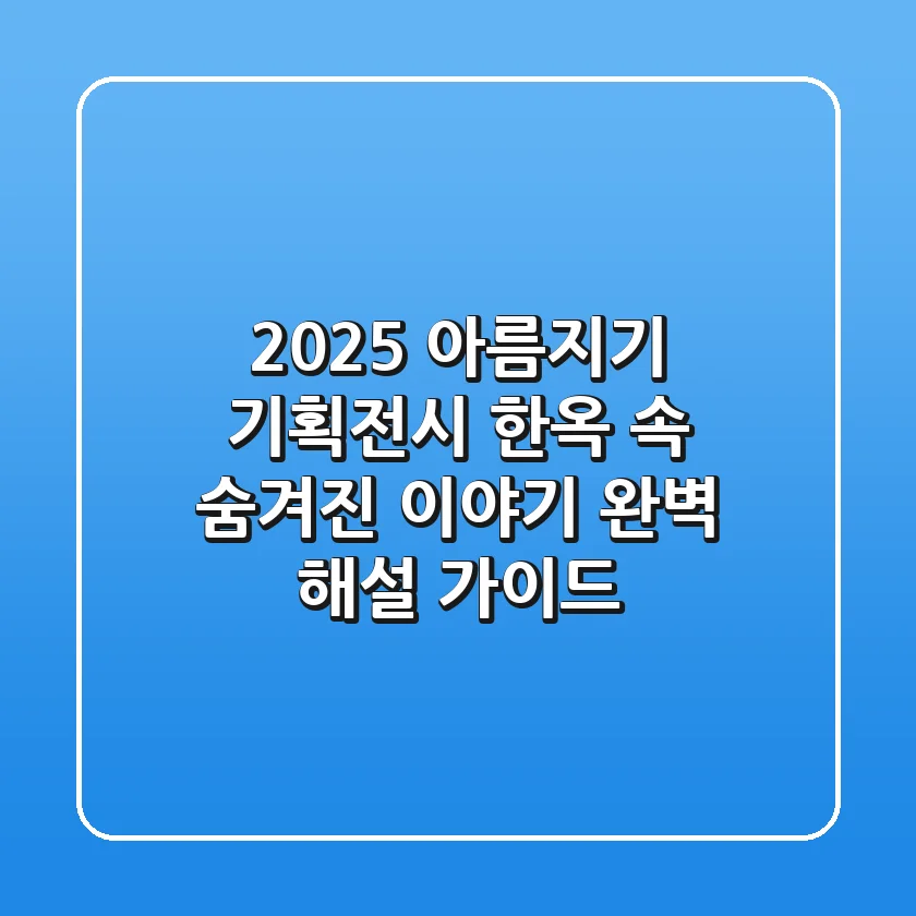 2025 아름지기 기획전시, 한옥 속 숨겨진 이야기 완벽 해설 가이드