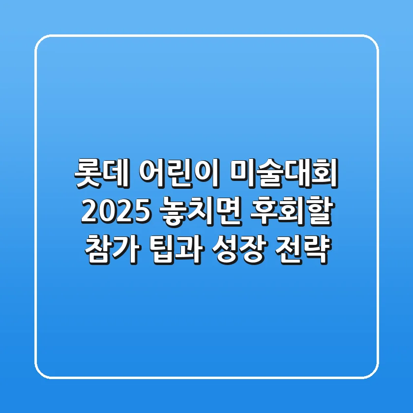 롯데 어린이 미술대회 2025, 놓치면 후회할 참가 팁과 성장 전략