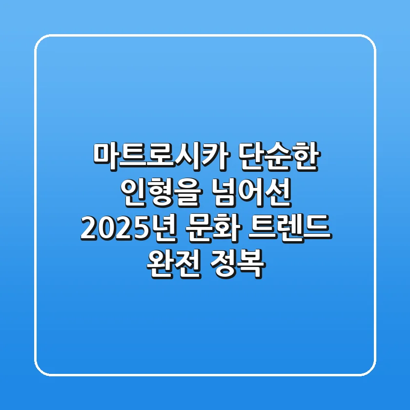 마트로시카, 단순한 인형을 넘어선 2025년 문화 트렌드 완전 정복!