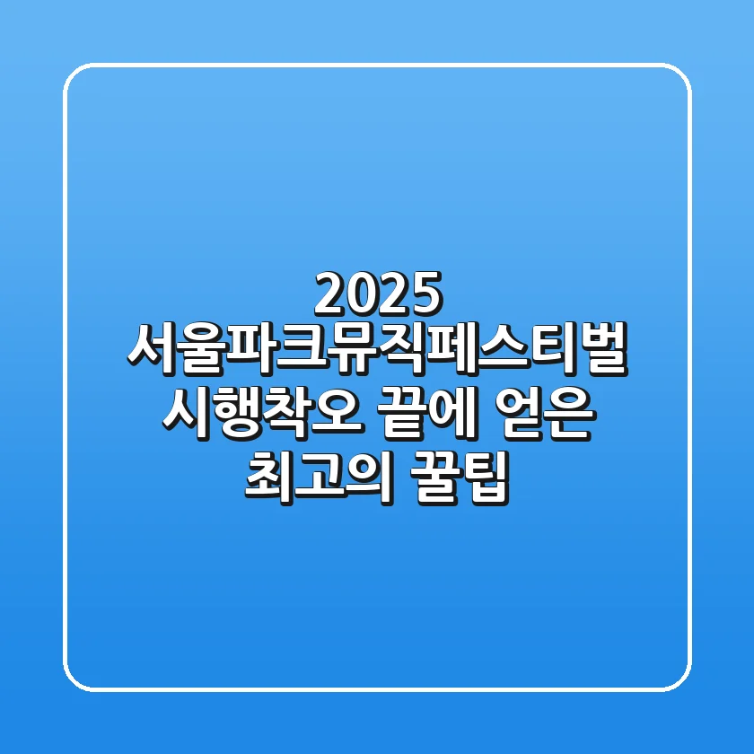 2025 서울파크뮤직페스티벌, 시행착오 끝에 얻은 최고의 꿀팁!