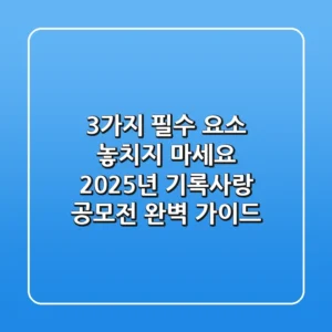 "3가지 필수 요소 놓치지 마세요", 2025년 기록사랑 공모전 완벽 가이드