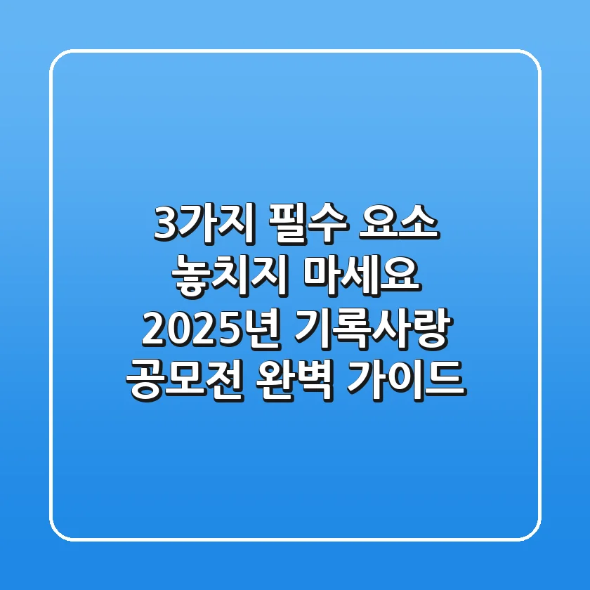"3가지 필수 요소 놓치지 마세요", 2025년 기록사랑 공모전 완벽 가이드