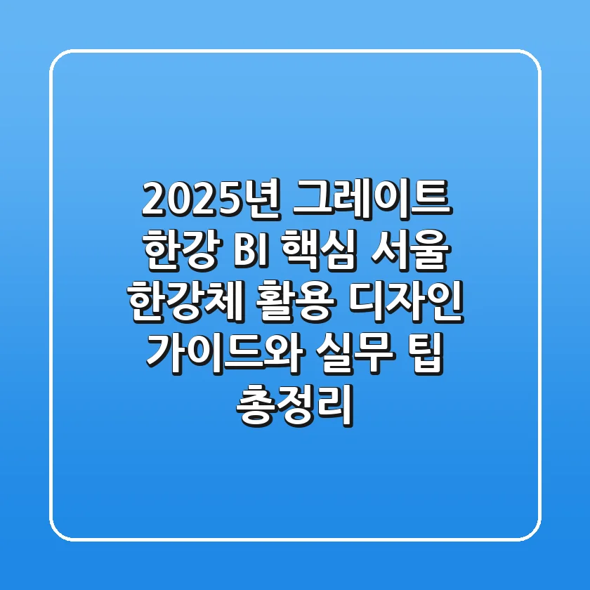 "2025년 그레이트 한강 BI 핵심", 서울 한강체 활용 디자인 가이드와 실무 팁 총정리