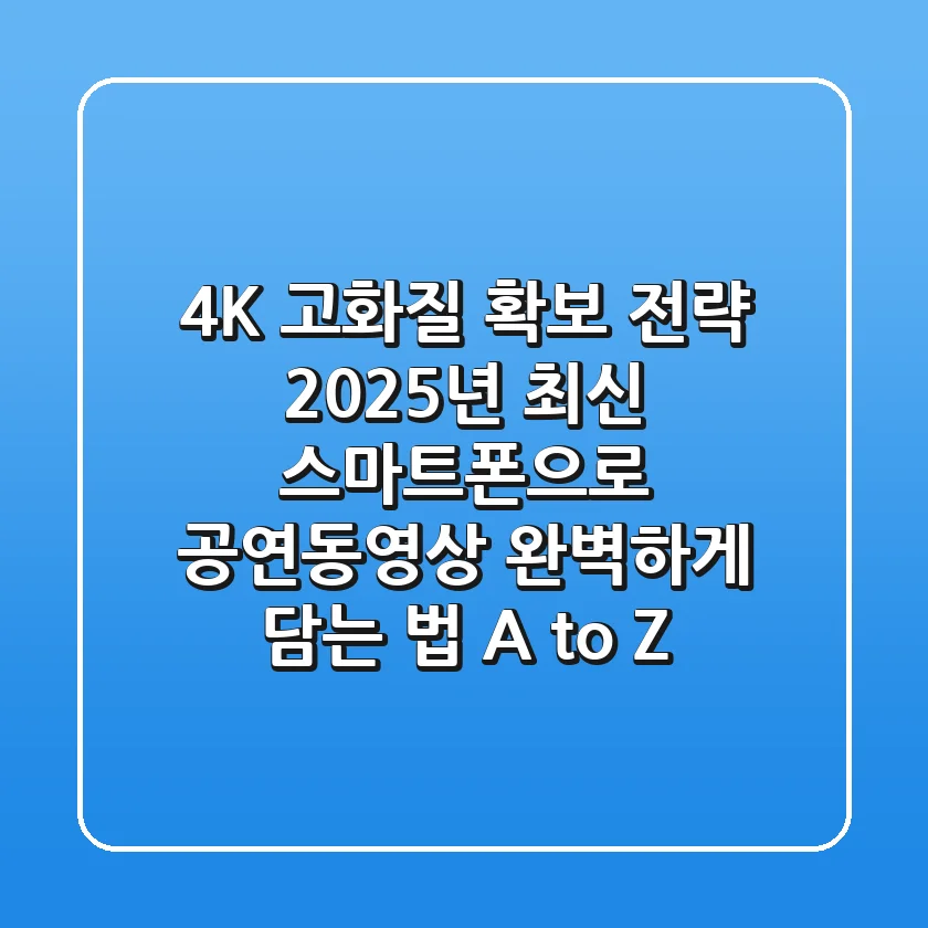"4K 고화질 확보 전략", 2025년 최신 스마트폰으로 공연동영상 완벽하게 담는 법 A to Z